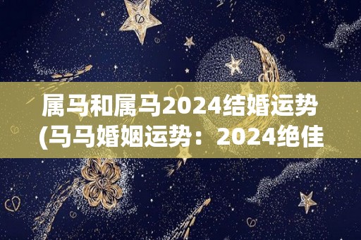 属马和属马2024结婚运势(马马婚姻运势：2024绝佳，甜蜜美满！)