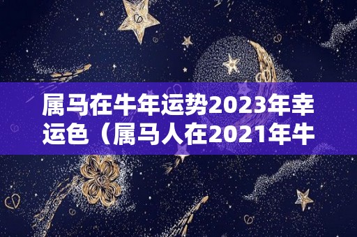 属马在牛年运势2023年幸运色（属马人在2021年牛年的运势）