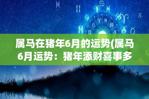 属马在猪年6月的运势(属马6月运势：猪年添财喜事多)