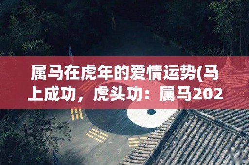 属马在虎年的爱情运势(马上成功，虎头功：属马2022爱情运势分析！)