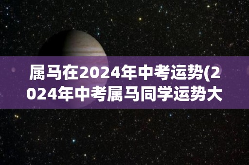 属马在2024年中考运势(2024年中考属马同学运势大揭秘！)