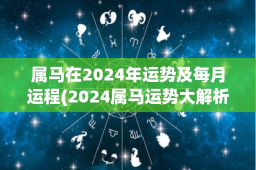 属马在2024年运势及每月运程(2024属马运势大解析！详细预测每月运程！)