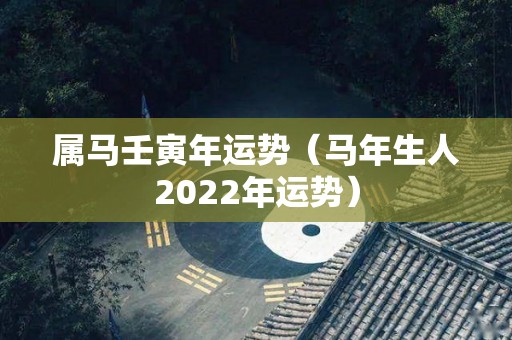 属马壬寅年运势（马年生人2022年运势）