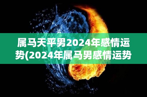 属马天平男2024年感情运势(2024年属马男感情运势分析)