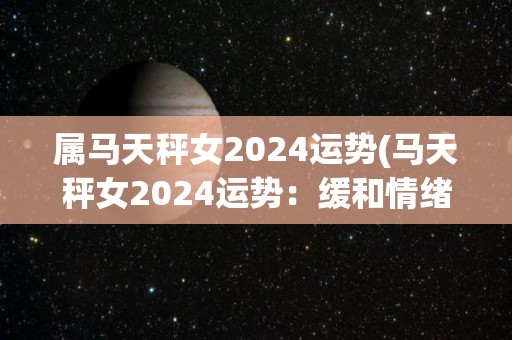 属马天秤女2024运势(马天秤女2024运势：缓和情绪，注重内心平衡)