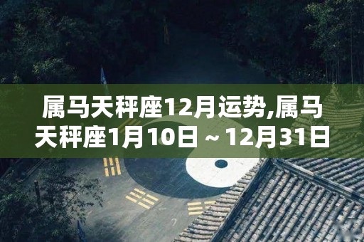 属马天秤座12月运势,属马天秤座1月10日～12月31日本月贵人运