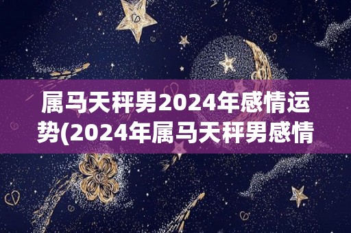 属马天秤男2024年感情运势(2024年属马天秤男感情运势全面升温，桃花运高涨！)