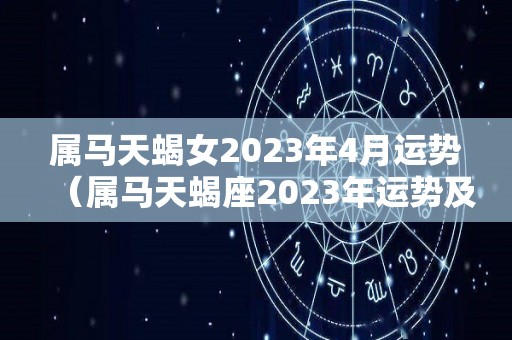 属马天蝎女2023年4月运势（属马天蝎座2023年运势及运程）