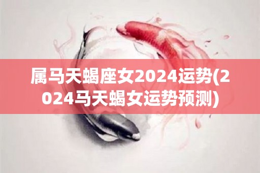 属马天蝎座女2024运势(2024马天蝎女运势预测)