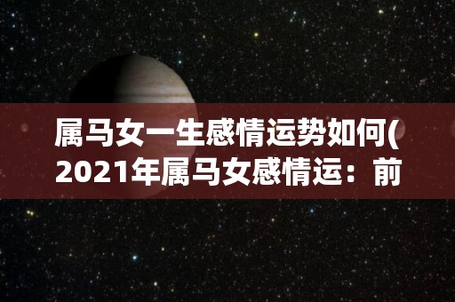 属马女一生感情运势如何(2021年属马女感情运：前路平稳顺利，有所进展。)