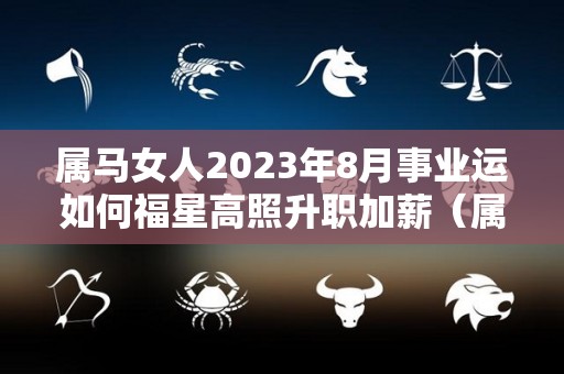 属马女人2023年8月事业运如何福星高照升职加薪（属马人在2023）