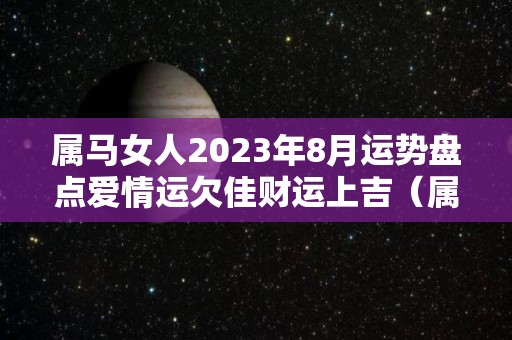 属马女人2023年8月运势盘点爱情运欠佳财运上吉（属马女2021年8月份运势）