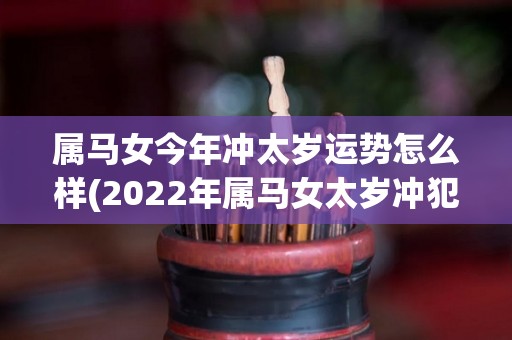 属马女今年冲太岁运势怎么样(2022年属马女太岁冲犯，运势展望如何？)