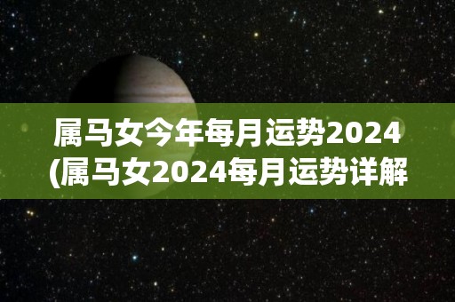 属马女今年每月运势2024(属马女2024每月运势详解！)