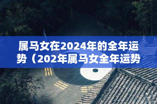 属马女在2024年的全年运势（202年属马女全年运势如何）