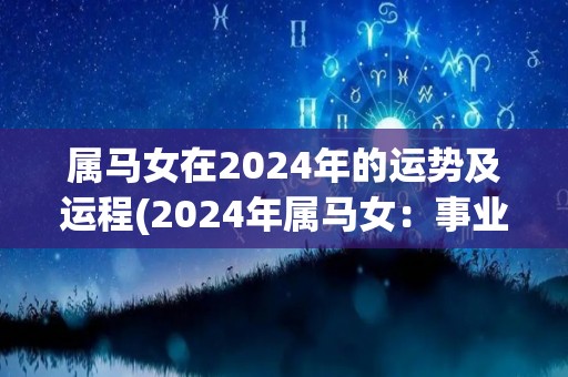 属马女在2024年的运势及运程(2024年属马女：事业上有爆发，自我提升成关键)