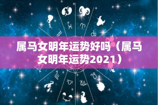 属马女明年运势好吗（属马女明年运势2021）