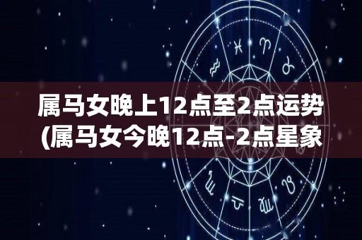 属马女晚上12点至2点运势(属马女今晚12点-2点星象，运势展望)