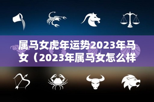 属马女虎年运势2023年马女（2023年属马女怎么样）