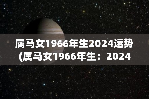 属马女1966年生2024运势(属马女1966年生：2024运势展望)