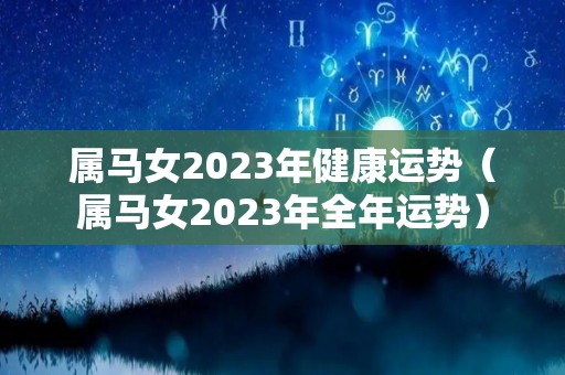 属马女2023年健康运势（属马女2023年全年运势）