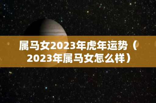 属马女2023年虎年运势（2023年属马女怎么样）