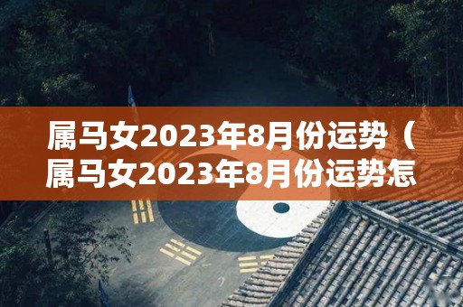 属马女2023年8月份运势（属马女2023年8月份运势怎么样）