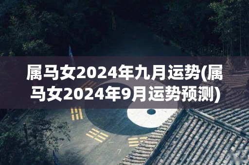 属马女2024年九月运势(属马女2024年9月运势预测)