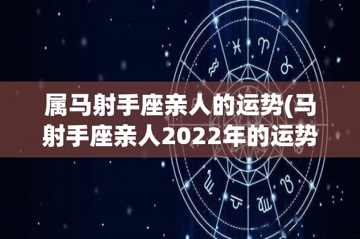 属马射手座亲人的运势(马射手座亲人2022年的运势)