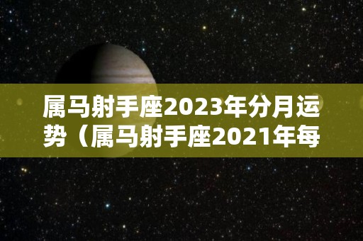 属马射手座2023年分月运势（属马射手座2021年每月运势）