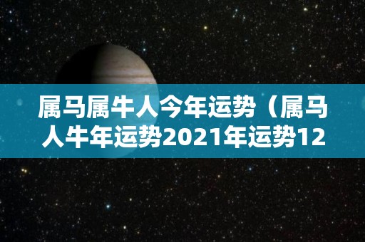 属马属牛人今年运势（属马人牛年运势2021年运势12生肖）