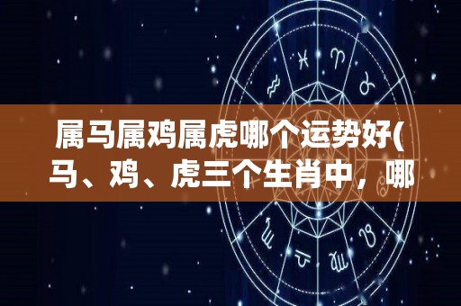 属马属鸡属虎哪个运势好(马、鸡、虎三个生肖中，哪个运势最佳？)