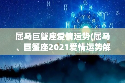 属马巨蟹座爱情运势(属马、巨蟹座2021爱情运势解读)