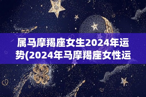 属马摩羯座女生2024年运势(2024年马摩羯座女性运势预测)