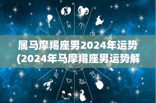 属马摩羯座男2024年运势(2024年马摩羯座男运势解析)