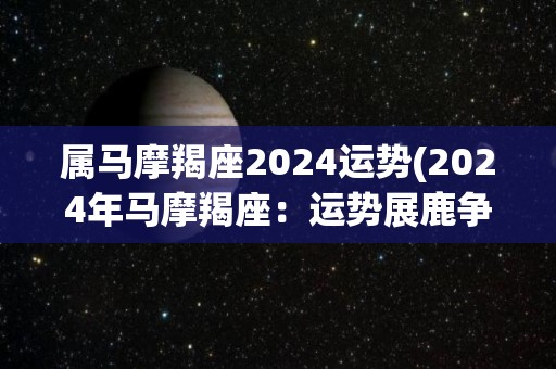 属马摩羯座2024运势(2024年马摩羯座：运势展鹿争豹，事业奋飞稳中有变)