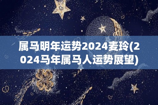 属马明年运势2024麦玲(2024马年属马人运势展望)