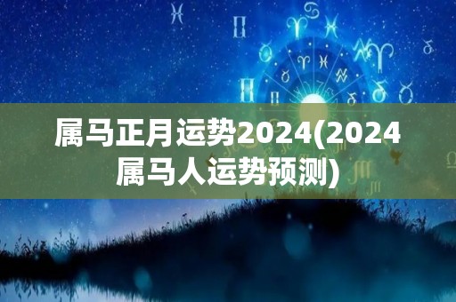 属马正月运势2024(2024属马人运势预测)