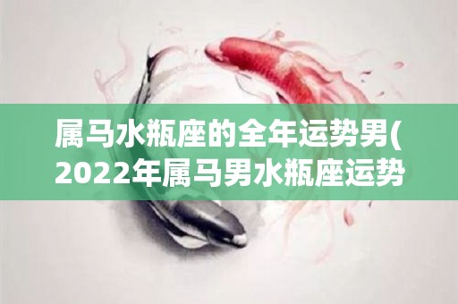 属马水瓶座的全年运势男(2022年属马男水瓶座运势大揭秘：财运亨通，事业进步，感情如虎添翼！)