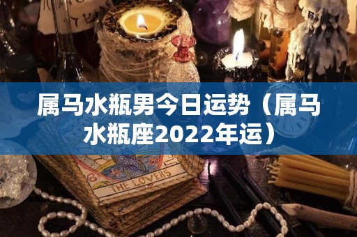 属马水瓶男今日运势（属马水瓶座2022年运）