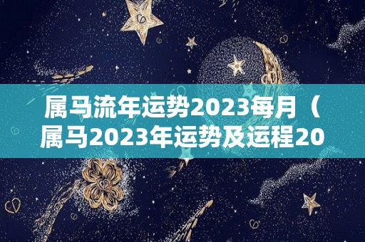 属马流年运势2023每月（属马2023年运势及运程2023年属马人的全年运势）