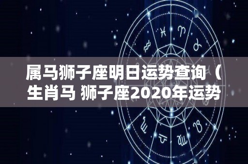 属马狮子座明日运势查询（生肖马 狮子座2020年运势）