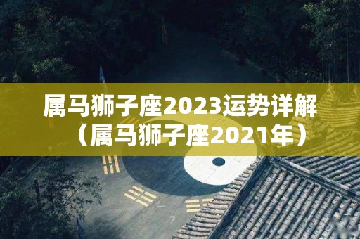 属马狮子座2023运势详解（属马狮子座2021年）