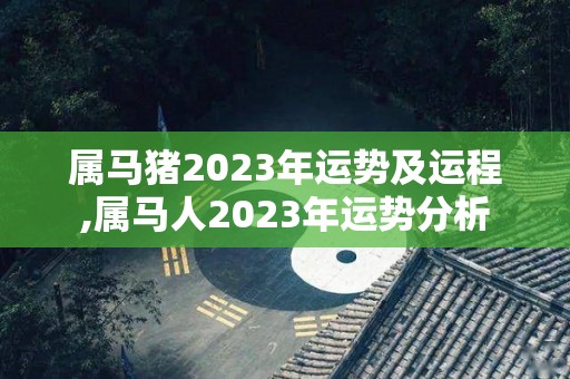 属马猪2023年运势及运程,属马人2023年运势分析