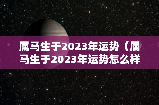 属马生于2023年运势（属马生于2023年运势怎么样）