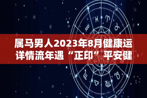 属马男人2023年8月健康运详情流年遇“正印”平安健康（属马的在2023年的全年命运如何）