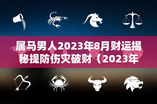 属马男人2023年8月财运揭秘提防伤灾破财（2023年生肖马男事业）