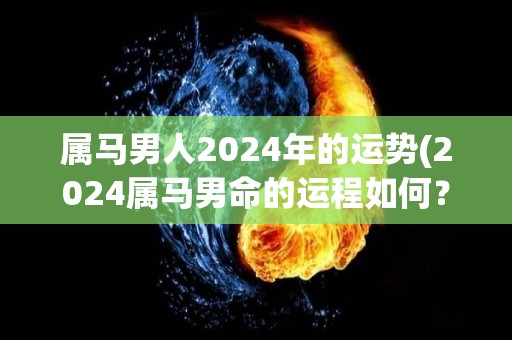 属马男人2024年的运势(2024属马男命的运程如何？)