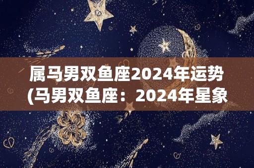 属马男双鱼座2024年运势(马男双鱼座：2024年星象助力，财运亨通，事业上升势头强劲。)