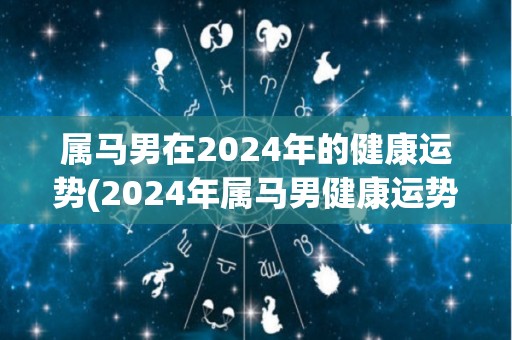 属马男在2024年的健康运势(2024年属马男健康运势大揭秘)